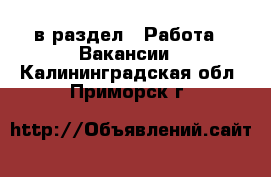  в раздел : Работа » Вакансии . Калининградская обл.,Приморск г.